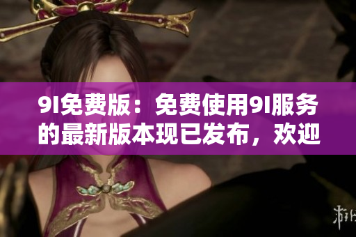 9I免費(fèi)版：免費(fèi)使用9I服務(wù)的最新版本現(xiàn)已發(fā)布，歡迎體驗(yàn)！