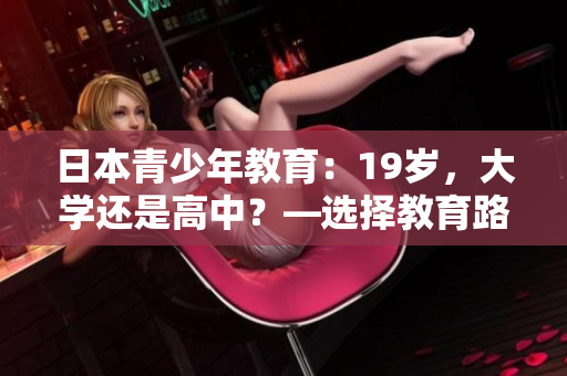 日本青少年教育：19歲，大學還是高中？—選擇教育路徑的挑戰(zhàn)