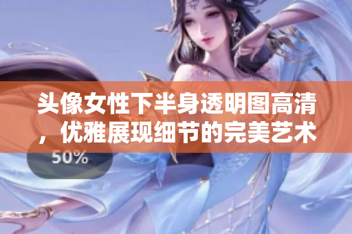 頭像女性下半身透明圖高清，優(yōu)雅展現細節(jié)的完美藝術攝影