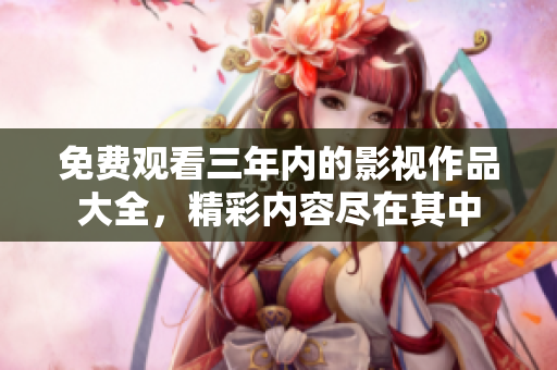 免費(fèi)觀(guān)看三年內(nèi)的影視作品大全，精彩內(nèi)容盡在其中