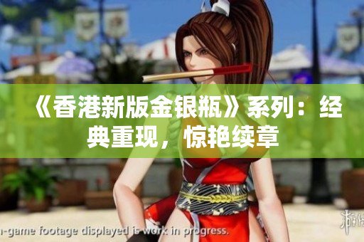 《香港新版金銀瓶》系列：經(jīng)典重現(xiàn)，驚艷續(xù)章