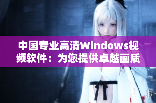 中國專業(yè)高清Windows視頻軟件：為您提供卓越畫質與卓越功能