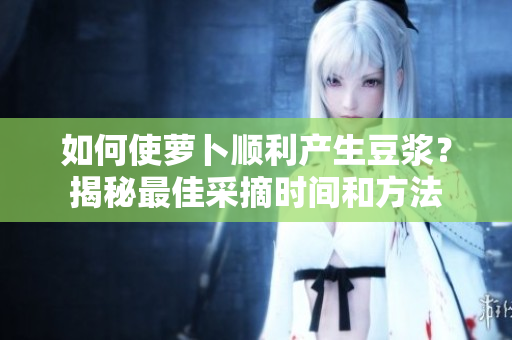如何使蘿卜順利產(chǎn)生豆?jié){？揭秘最佳采摘時(shí)間和方法