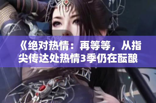《絕對(duì)熱情：再等等，從指尖傳達(dá)處熱情3季仍在醞釀中》