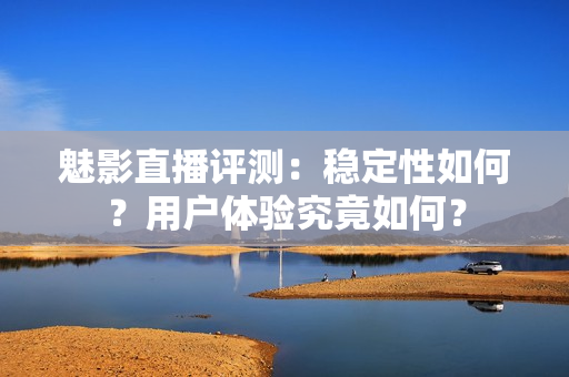 魅影直播評(píng)測(cè)：穩(wěn)定性如何？用戶體驗(yàn)究竟如何？