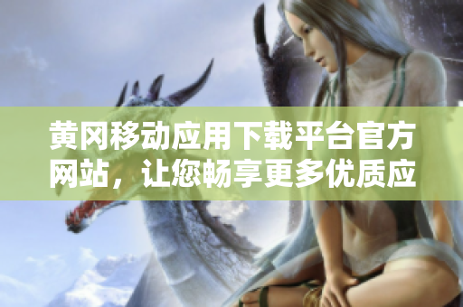 黃岡移動應用下載平臺官方網(wǎng)站，讓您暢享更多優(yōu)質(zhì)應用