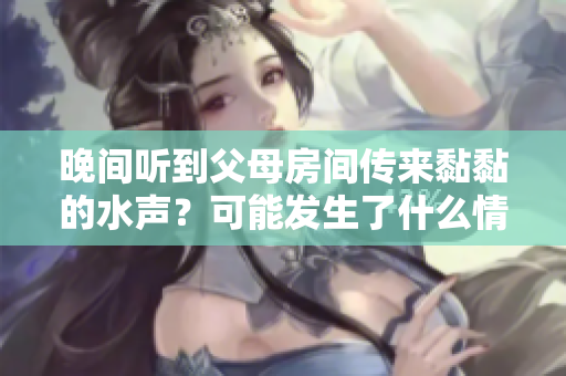 晚間聽(tīng)到父母房間傳來(lái)黏黏的水聲？可能發(fā)生了什么情況？