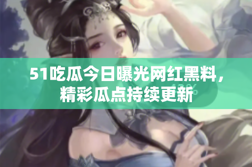 51吃瓜今日曝光網(wǎng)紅黑料，精彩瓜點(diǎn)持續(xù)更新