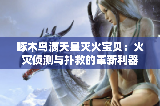 啄木鳥(niǎo)滿天星滅火寶貝：火災(zāi)偵測(cè)與撲救的革新利器