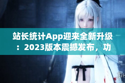 站長(zhǎng)統(tǒng)計(jì)App迎來全新升級(jí)：2023版本震撼發(fā)布，功能強(qiáng)大，操作更便捷
