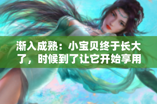 漸入成熟：小寶貝終于長(zhǎng)大了，時(shí)候到了讓它開始享用美味了！