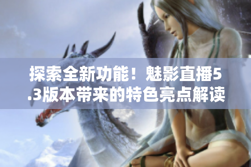 探索全新功能！魅影直播5.3版本帶來(lái)的特色亮點(diǎn)解讀