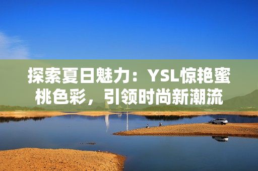 探索夏日魅力：YSL驚艷蜜桃色彩，引領(lǐng)時(shí)尚新潮流