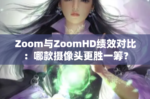 Zoom與ZoomHD績(jī)效對(duì)比：哪款攝像頭更勝一籌？