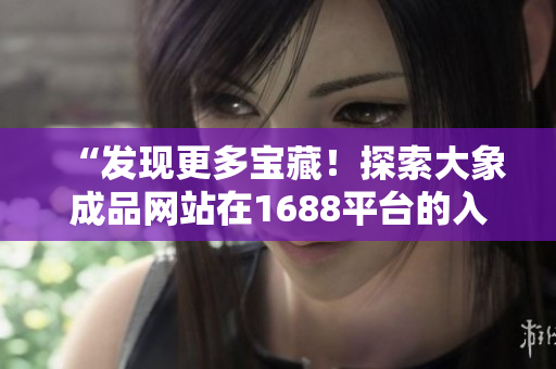 “發(fā)現(xiàn)更多寶藏！探索大象成品網(wǎng)站在1688平臺(tái)的入口，尋覓無(wú)盡商機(jī)！”
