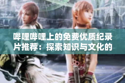 嗶哩嗶哩上的免費(fèi)優(yōu)質(zhì)紀(jì)錄片推薦：探索知識與文化的奇妙旅程