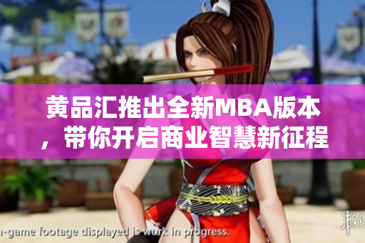 黃品匯推出全新MBA版本，帶你開啟商業(yè)智慧新征程
