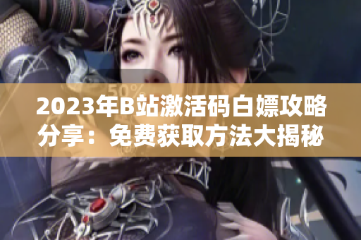 2023年B站激活碼白嫖攻略分享：免費(fèi)獲取方法大揭秘