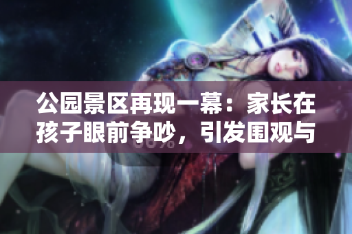 公園景區(qū)再現(xiàn)一幕：家長在孩子眼前爭吵，引發(fā)圍觀與反思