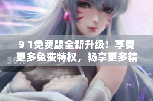 9 1免費版全新升級！享受更多免費特權(quán)，暢享更多精彩功能