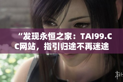 “發(fā)現(xiàn)永恒之家：TAI99.CC網(wǎng)站，指引歸途不再迷途”