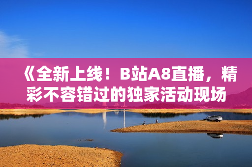 《全新上線！B站A8直播，精彩不容錯(cuò)過的獨(dú)家活動(dòng)現(xiàn)場(chǎng)》