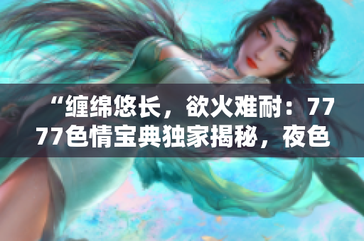 “纏綿悠長，欲火難耐：7777色情寶典獨家揭秘，夜色魅惑引人迷醉！”