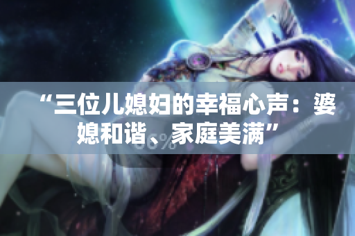 “三位兒媳婦的幸福心聲：婆媳和諧、家庭美滿”