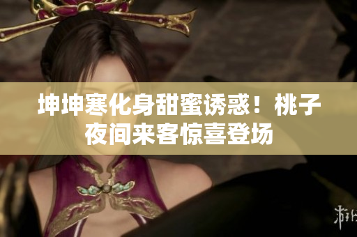 坤坤寒化身甜蜜誘惑！桃子夜間來客驚喜登場(chǎng)