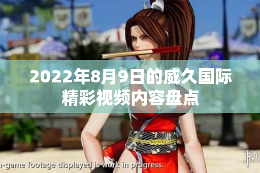 2022年8月9日的威久國際精彩視頻內(nèi)容盤點(diǎn)