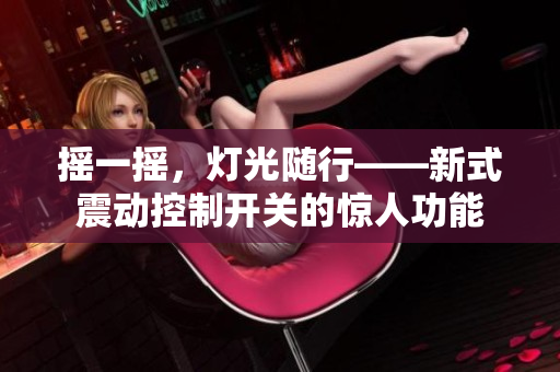 搖一搖，燈光隨行——新式震動控制開關(guān)的驚人功能