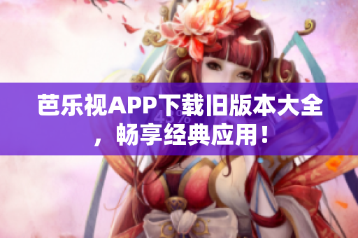 芭樂視APP下載舊版本大全，暢享經(jīng)典應(yīng)用！