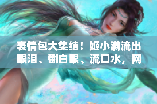 表情包大集結(jié)！姬小滿流出眼淚、翻白眼、流口水，網(wǎng)友笑翻天！