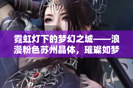 霓虹燈下的夢幻之城——浪漫粉色蘇州晶體，璀璨如夢，令人神往