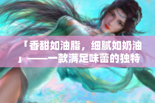 「香甜如油脂，細(xì)膩如奶油」——一款滿足味蕾的獨(dú)特甜品