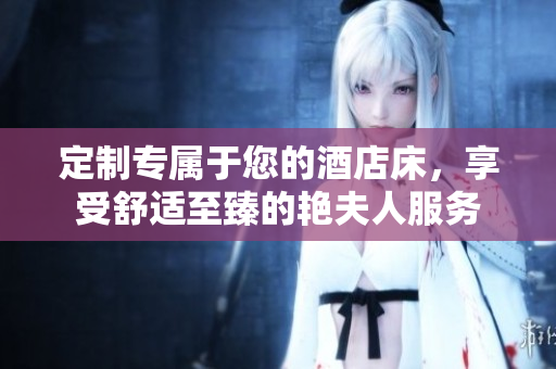 定制專屬于您的酒店床，享受舒適至臻的艷夫人服務(wù)