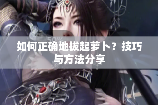 如何正確地拔起蘿卜？技巧與方法分享