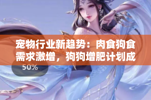 寵物行業(yè)新趨勢(shì)：肉食狗食需求激增，狗狗增肥計(jì)劃成焦點(diǎn)