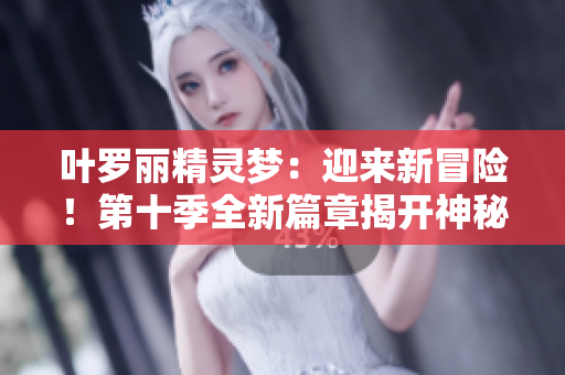 葉羅麗精靈夢(mèng)：迎來新冒險(xiǎn)！第十季全新篇章揭開神秘面紗