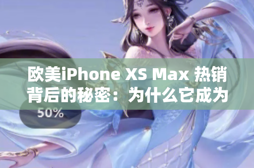 歐美iPhone XS Max 熱銷背后的秘密：為什么它成為了用戶的首選？