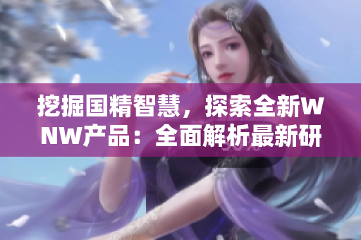 挖掘國精智慧，探索全新WNW產(chǎn)品：全面解析最新研發(fā)成果
