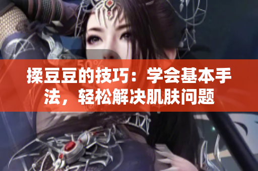 揉豆豆的技巧：學(xué)會(huì)基本手法，輕松解決肌膚問(wèn)題