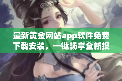 最新黃金網(wǎng)站app軟件免費(fèi)下載安裝，一鍵暢享全新投資體驗(yàn)