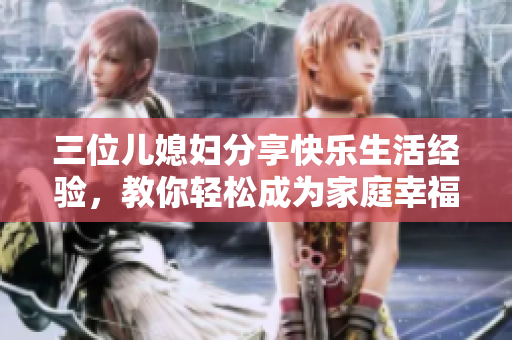 三位兒媳婦分享快樂生活經(jīng)驗(yàn)，教你輕松成為家庭幸福女神
