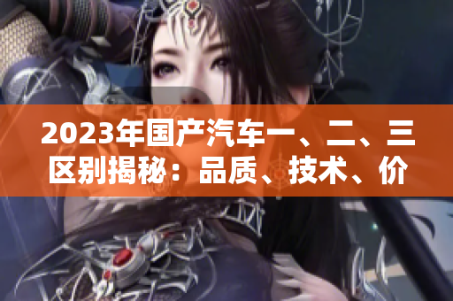 2023年國產(chǎn)汽車一、二、三區(qū)別揭秘：品質(zhì)、技術(shù)、價格分析