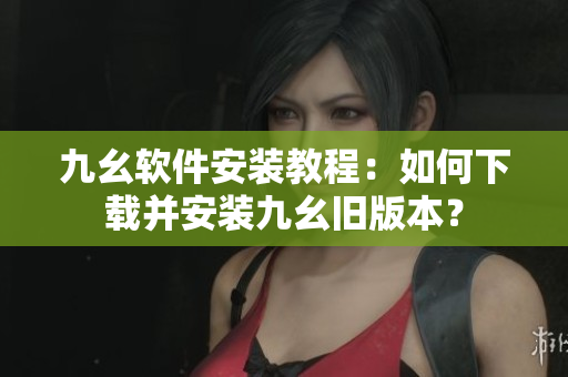 九幺軟件安裝教程：如何下載并安裝九幺舊版本？