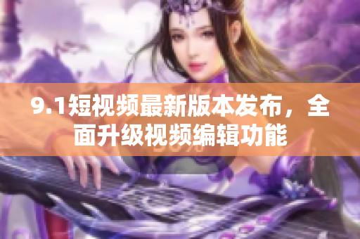 9.1短視頻最新版本發(fā)布，全面升級(jí)視頻編輯功能