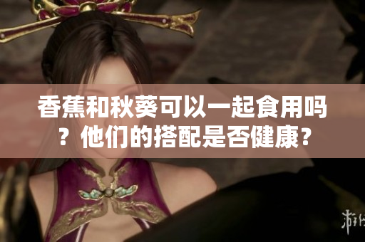 香蕉和秋葵可以一起食用嗎？他們的搭配是否健康？