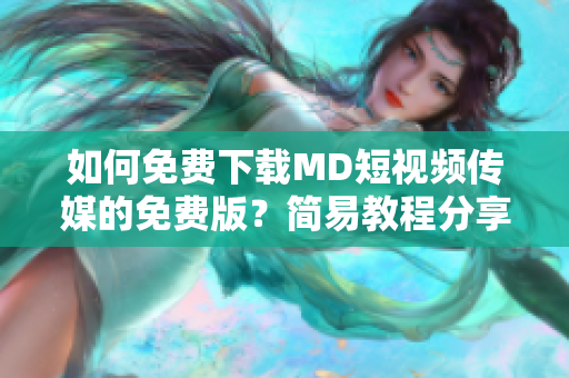 如何免費(fèi)下載MD短視頻傳媒的免費(fèi)版？簡(jiǎn)易教程分享