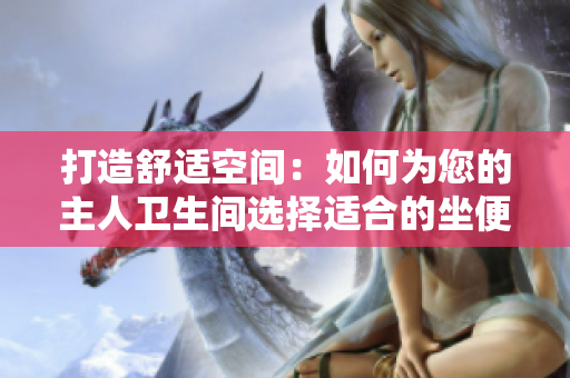 打造舒適空間：如何為您的主人衛(wèi)生間選擇適合的坐便器？